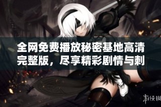 全网免费播放秘密基地高清完整版，尽享精彩剧情与刺激体验