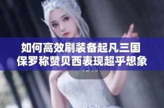 如何高效刷装备起凡三国 保罗称赞贝西表现超乎想象