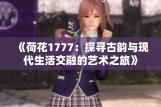 《荷花1777：探寻古韵与现代生活交融的艺术之旅》