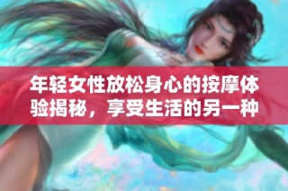 年轻女性放松身心的按摩体验揭秘，享受生活的另一种方式