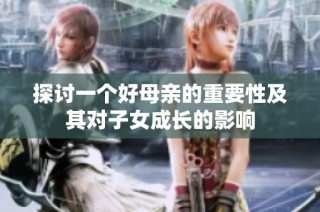 探讨一个好母亲的重要性及其对子女成长的影响