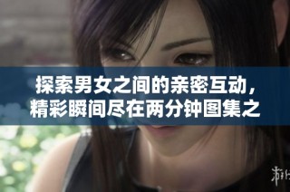 探索男女之间的亲密互动，精彩瞬间尽在两分钟图集之中