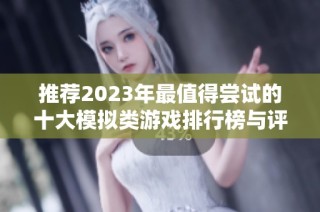 推荐2023年最值得尝试的十大模拟类游戏排行榜与评测解读