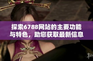 探索6788网站的主要功能与特色，助您获取最新信息与服务