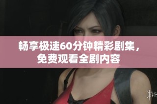 畅享极速60分钟精彩剧集，免费观看全剧内容