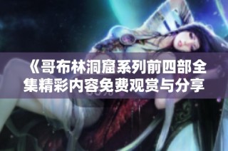《哥布林洞窟系列前四部全集精彩内容免费观赏与分享》