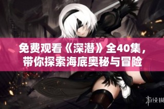 免费观看《深潜》全40集，带你探索海底奥秘与冒险