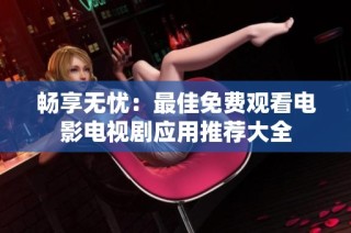 畅享无忧：最佳免费观看电影电视剧应用推荐大全