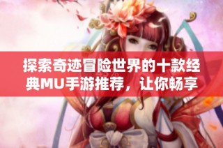 探索奇迹冒险世界的十款经典MU手游推荐，让你畅享精彩旅程！
