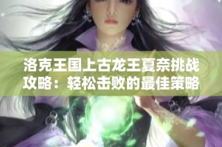 洛克王国上古龙王夏奈挑战攻略：轻松击败的最佳策略揭秘