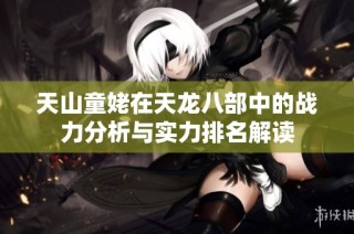 天山童姥在天龙八部中的战力分析与实力排名解读