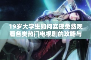 19岁大学生如何实现免费观看各类热门电视剧的攻略与分享