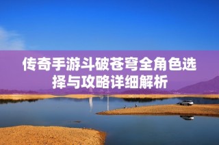 传奇手游斗破苍穹全角色选择与攻略详细解析