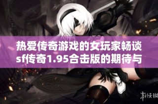 热爱传奇游戏的女玩家畅谈sf传奇1.95合击版的期待与热情