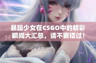 暴躁少女在CSGO中的精彩瞬间大汇总，请不要错过！