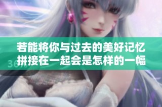 若能将你与过去的美好记忆拼接在一起会是怎样的一幅画面