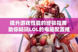 提升游戏性能的终极指南 助你畅玩LOL的电脑配置推荐