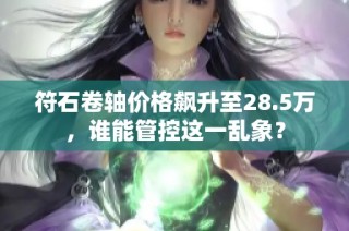 符石卷轴价格飙升至28.5万，谁能管控这一乱象？