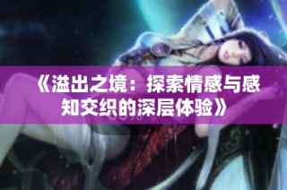 《溢出之境：探索情感与感知交织的深层体验》