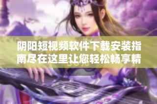阴阳短视频软件下载安装指南尽在这里让您轻松畅享精彩内容
