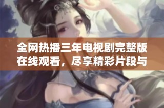 全网热播三年电视剧完整版在线观看，尽享精彩片段与动人故事