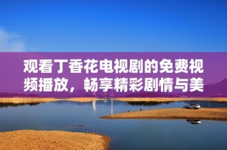 观看丁香花电视剧的免费视频播放，畅享精彩剧情与美丽花海
