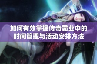 如何有效掌握传奇霸业中的时间管理与活动安排方法