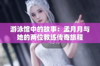 游泳馆中的故事：孟月月与她的两位教练传奇旅程