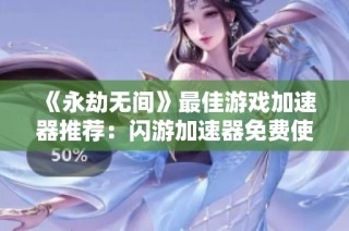 《永劫无间》最佳游戏加速器推荐：闪游加速器免费使用指南
