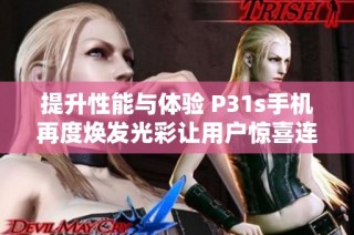 提升性能与体验 P31s手机再度焕发光彩让用户惊喜连连