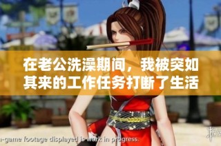 在老公洗澡期间，我被突如其来的工作任务打断了生活节奏