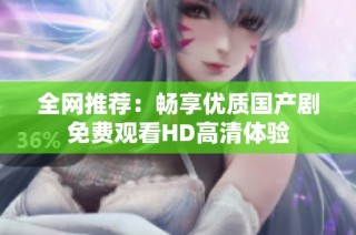 全网推荐：畅享优质国产剧免费观看HD高清体验