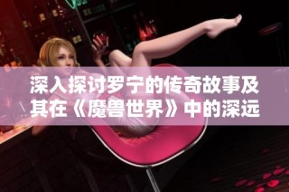 深入探讨罗宁的传奇故事及其在《魔兽世界》中的深远影响