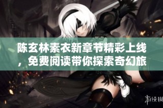陈玄林素衣新章节精彩上线，免费阅读带你探索奇幻旅程