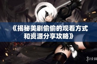 《揭秘美剧偷偷的观看方式和资源分享攻略》