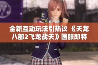 全新互动玩法引热议 《天龙八部2飞龙战天》国服即将揭幕