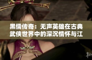 黑儒传奇：无声英雄在古典武侠世界中的深沉情怀与江湖故事