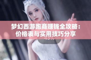 梦幻西游跑商赚钱全攻略：价格表与实用技巧分享