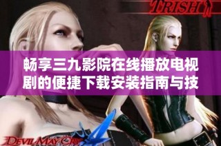 畅享三九影院在线播放电视剧的便捷下载安装指南与技巧分享