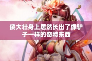 傻大壮身上居然长出了像驴子一样的奇特东西