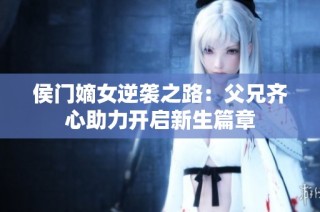侯门嫡女逆袭之路：父兄齐心助力开启新生篇章
