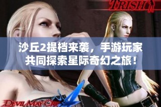 沙丘2提档来袭，手游玩家共同探索星际奇幻之旅！