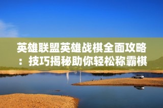 英雄联盟英雄战棋全面攻略：技巧揭秘助你轻松称霸棋盘