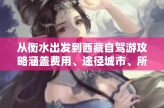 从衡水出发到西藏自驾游攻略涵盖费用、途径城市、所需时长和行驶路线分析