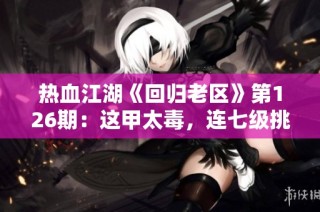 热血江湖《回归老区》第126期：这甲太毒，连七级挑战都难以完成！