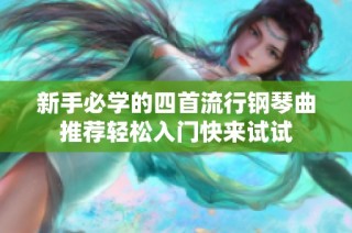 新手必学的四首流行钢琴曲推荐轻松入门快来试试