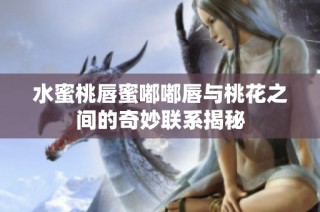 水蜜桃唇蜜嘟嘟唇与桃花之间的奇妙联系揭秘