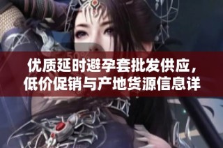 优质延时避孕套批发供应，低价促销与产地货源信息详解