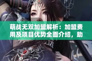 萌战无双加盟解析：加盟费用及项目优势全面介绍，助您轻松创业之路