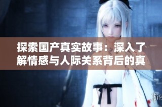 探索国产真实故事：深入了解情感与人际关系背后的真实对白和故事